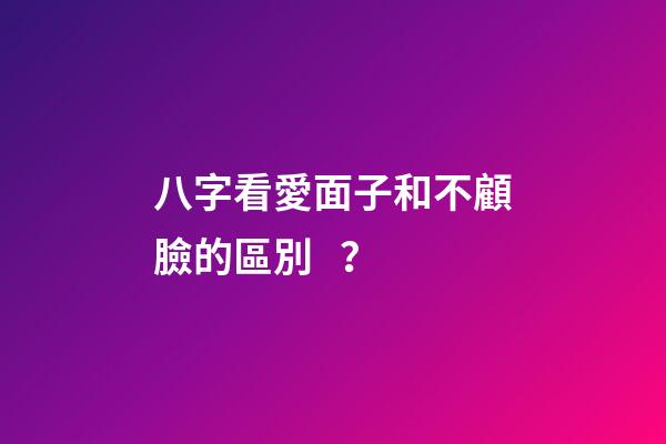 八字看愛面子和不顧臉的區別？